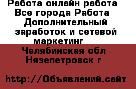 Работа онлайн работа - Все города Работа » Дополнительный заработок и сетевой маркетинг   . Челябинская обл.,Нязепетровск г.